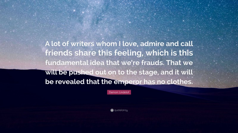 Damon Lindelof Quote: “A lot of writers whom I love, admire and call friends share this feeling, which is this fundamental idea that we’re frauds. That we will be pushed out on to the stage, and it will be revealed that the emperor has no clothes.”