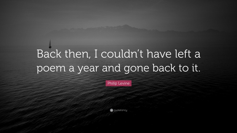 Philip Levine Quote: “Back then, I couldn’t have left a poem a year and gone back to it.”