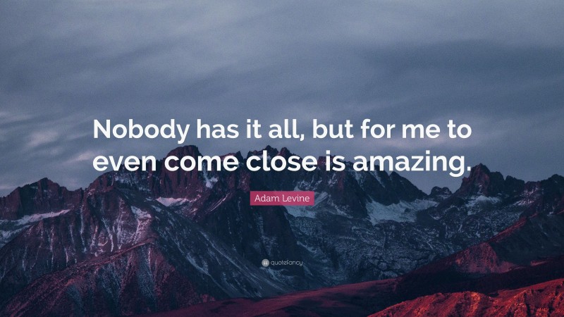 Adam Levine Quote: “Nobody has it all, but for me to even come close is amazing.”