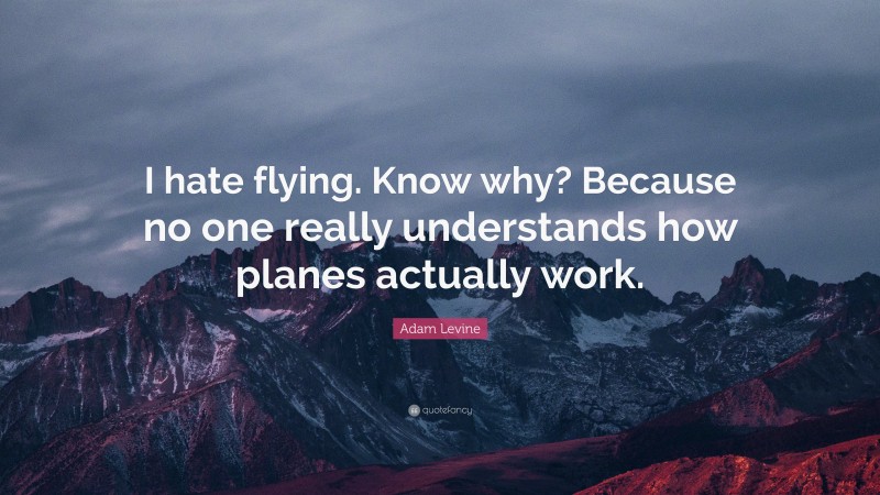 Adam Levine Quote: “I hate flying. Know why? Because no one really understands how planes actually work.”