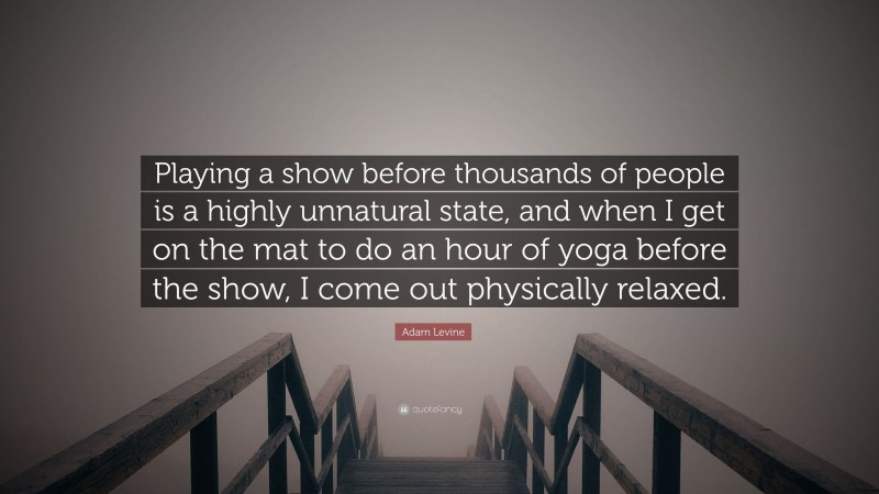 Adam Levine Quote: “Playing a show before thousands of people is a highly unnatural state, and when I get on the mat to do an hour of yoga before the show, I come out physically relaxed.”
