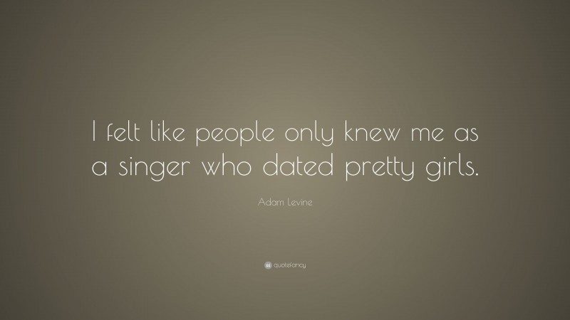 Adam Levine Quote: “I felt like people only knew me as a singer who dated pretty girls.”