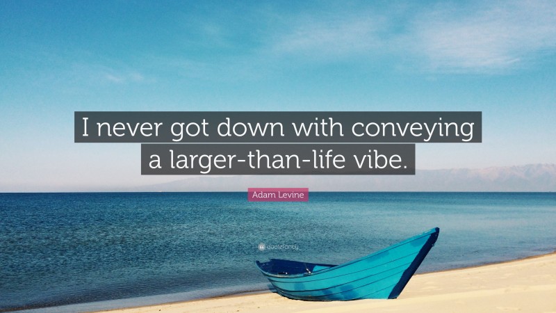 Adam Levine Quote: “I never got down with conveying a larger-than-life vibe.”