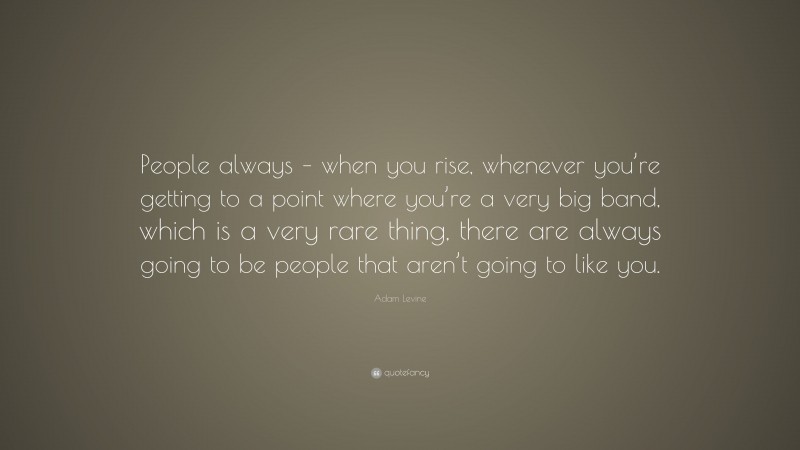 Adam Levine Quote: “People always – when you rise, whenever you’re getting to a point where you’re a very big band, which is a very rare thing, there are always going to be people that aren’t going to like you.”