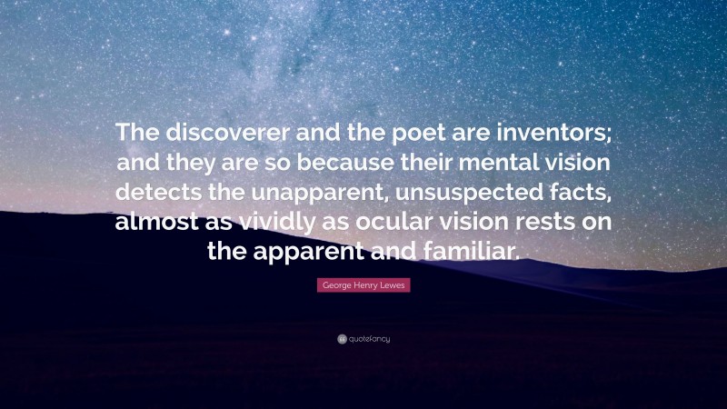 George Henry Lewes Quote: “The discoverer and the poet are inventors; and they are so because their mental vision detects the unapparent, unsuspected facts, almost as vividly as ocular vision rests on the apparent and familiar.”