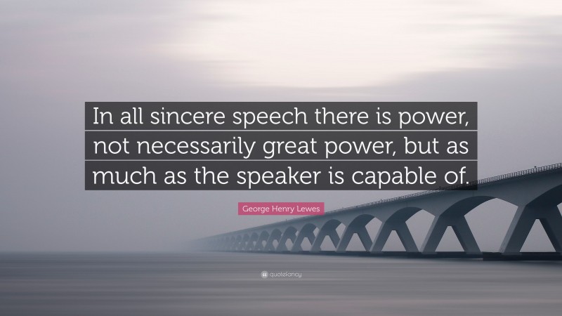 George Henry Lewes Quote: “In all sincere speech there is power, not necessarily great power, but as much as the speaker is capable of.”