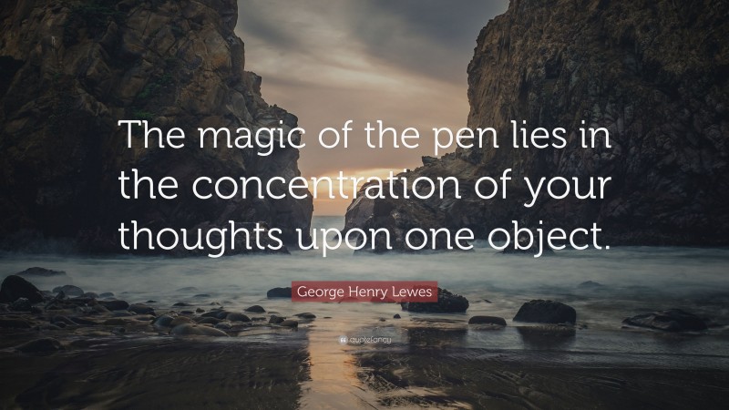 George Henry Lewes Quote: “The magic of the pen lies in the concentration of your thoughts upon one object.”