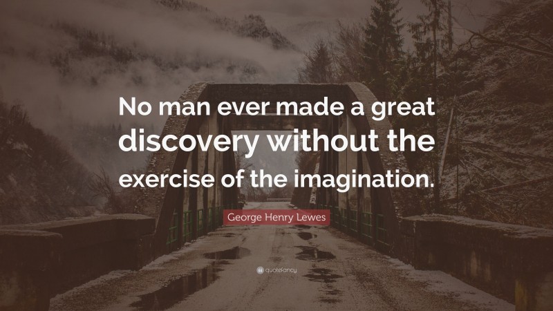 George Henry Lewes Quote: “No man ever made a great discovery without the exercise of the imagination.”