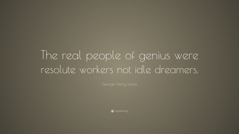George Henry Lewes Quote: “The real people of genius were resolute workers not idle dreamers.”