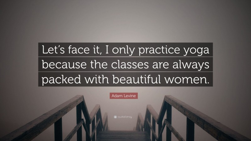 Adam Levine Quote: “Let’s face it, I only practice yoga because the classes are always packed with beautiful women.”