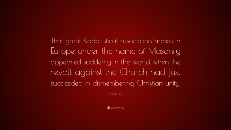 Éliphas Lévi Quote: “That great Kabbilistical association known in Europe under the name of Masonry appeared suddenly in the world when the revolt against the Church had just succeeded in dismembering Christian unity.”