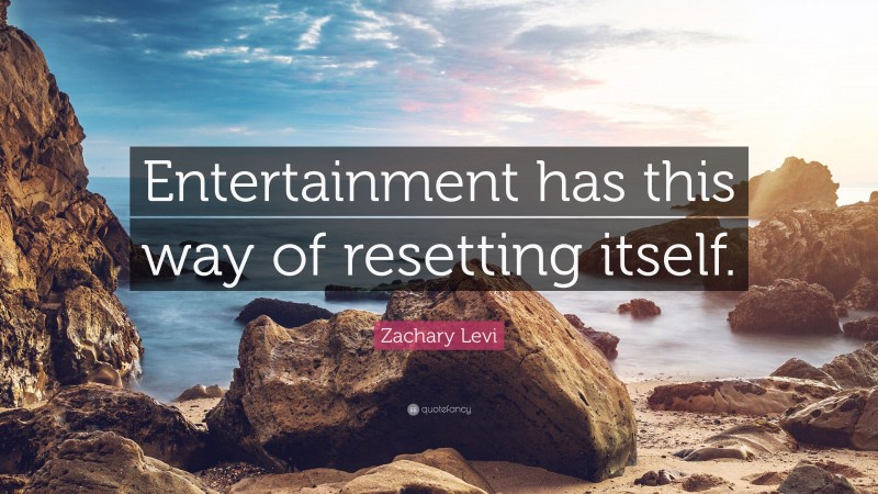 Zachary Levi Quote: “Entertainment has this way of resetting itself.”