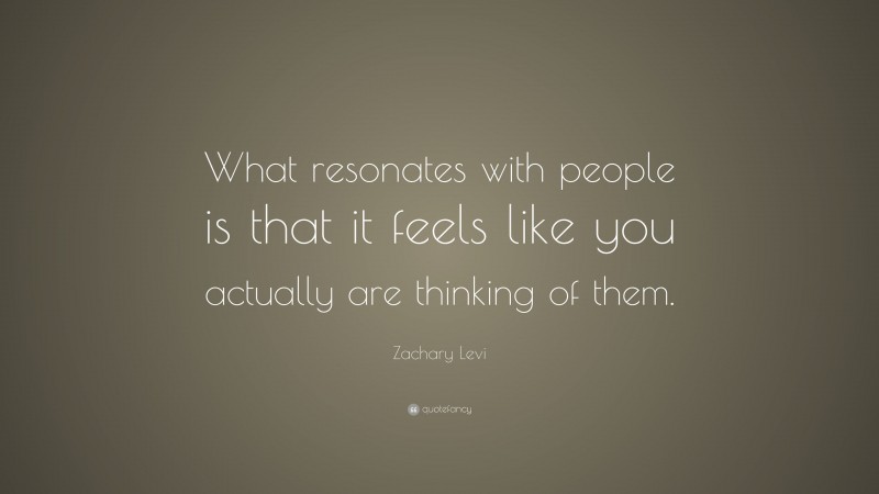 Zachary Levi Quote: “What resonates with people is that it feels like you actually are thinking of them.”