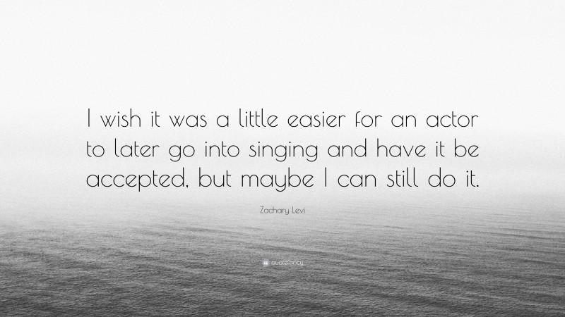 Zachary Levi Quote: “I wish it was a little easier for an actor to later go into singing and have it be accepted, but maybe I can still do it.”