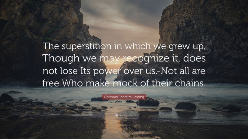 Gotthold Ephraim Lessing Quote: “The superstition in which we grew up, Though we may recognize it, does not lose Its power over us.-Not all are free Who make mock of their chains.”