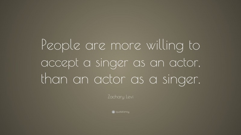 Zachary Levi Quote: “People are more willing to accept a singer as an actor, than an actor as a singer.”