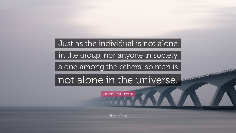 Claude Lévi-Strauss Quote: “Just as the individual is not alone in the group, nor anyone in society alone among the others, so man is not alone in the universe.”