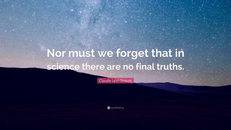 Claude Lévi-Strauss Quote: “Nor must we forget that in science there are no final truths.”