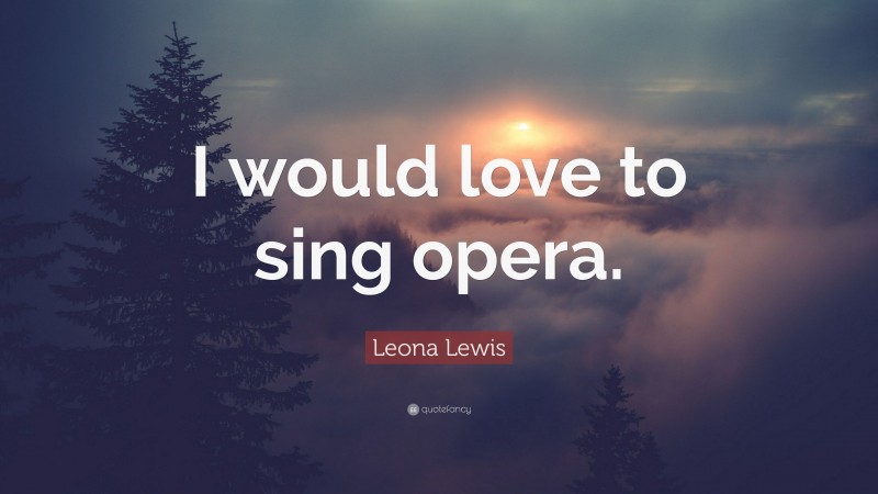 Leona Lewis Quote: “I would love to sing opera.”