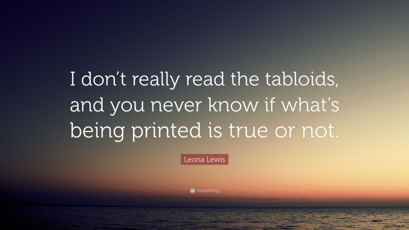 Leona Lewis Quote: “I don’t really read the tabloids, and you never know if what’s being printed is true or not.”