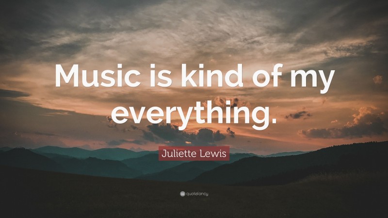 Juliette Lewis Quote: “Music is kind of my everything.”