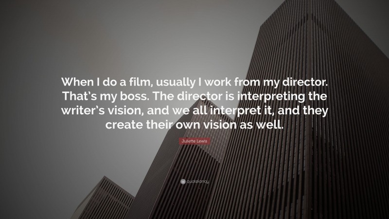Juliette Lewis Quote: “When I do a film, usually I work from my director. That’s my boss. The director is interpreting the writer’s vision, and we all interpret it, and they create their own vision as well.”