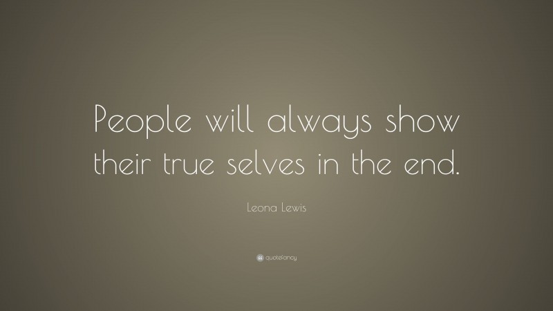 Leona Lewis Quote: “People will always show their true selves in the end.”