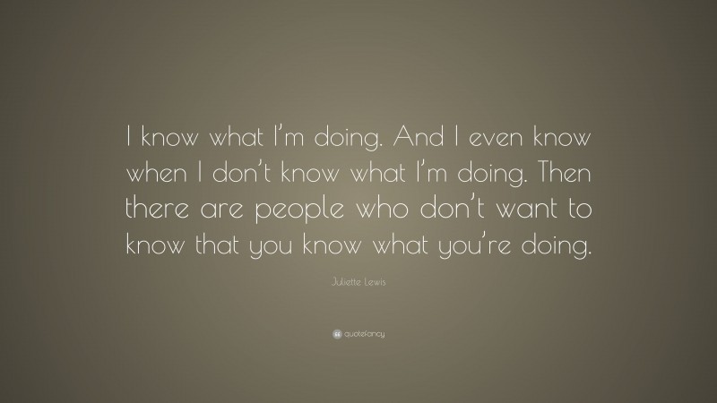 Juliette Lewis Quote: “I know what I’m doing. And I even know when I don’t know what I’m doing. Then there are people who don’t want to know that you know what you’re doing.”