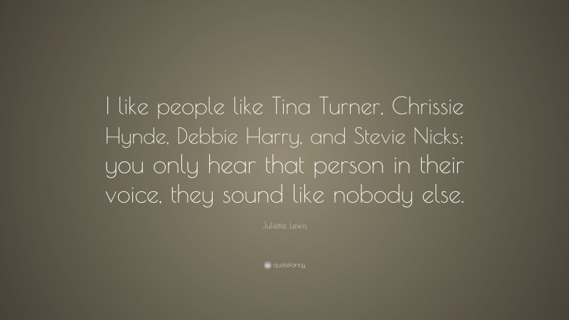 Juliette Lewis Quote: “I like people like Tina Turner, Chrissie Hynde, Debbie Harry, and Stevie Nicks; you only hear that person in their voice, they sound like nobody else.”