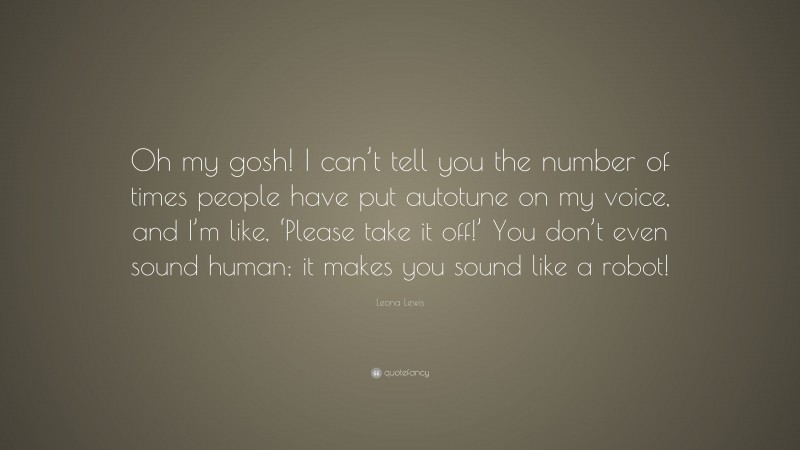 Leona Lewis Quote: “Oh my gosh! I can’t tell you the number of times people have put autotune on my voice, and I’m like, ‘Please take it off!’ You don’t even sound human; it makes you sound like a robot!”