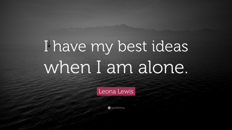 Leona Lewis Quote: “I have my best ideas when I am alone.”