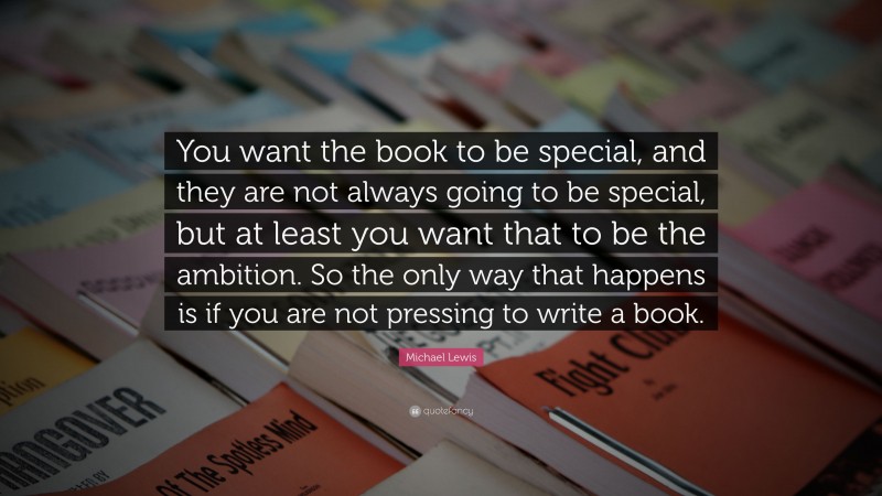 Michael Lewis Quote: “You want the book to be special, and they are not always going to be special, but at least you want that to be the ambition. So the only way that happens is if you are not pressing to write a book.”