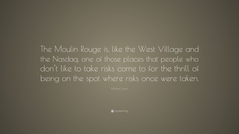 Michael Lewis Quote: “The Moulin Rouge is, like the West Village and the Nasdaq, one of those places that people who don’t like to take risks come to for the thrill of being on the spot where risks once were taken.”