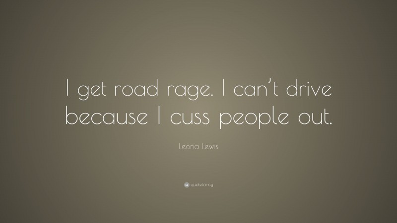 Leona Lewis Quote: “I get road rage. I can’t drive because I cuss people out.”