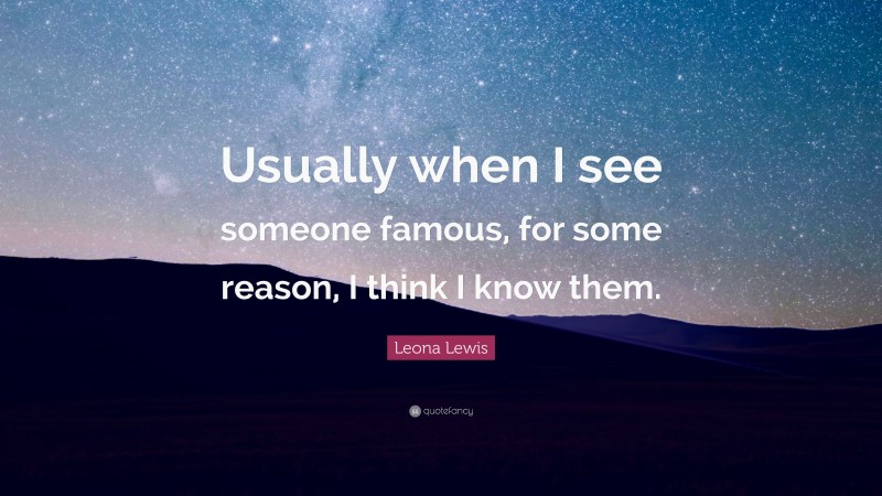 Leona Lewis Quote: “Usually when I see someone famous, for some reason, I think I know them.”