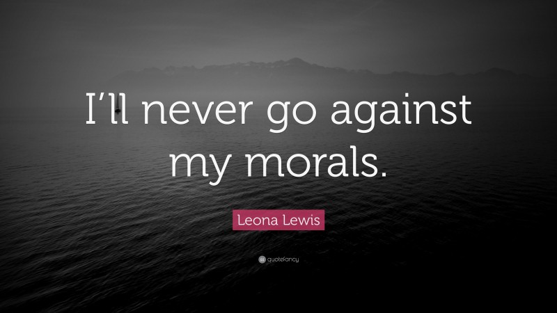 Leona Lewis Quote: “I’ll never go against my morals.”