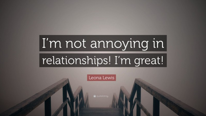 Leona Lewis Quote: “I’m not annoying in relationships! I’m great!”