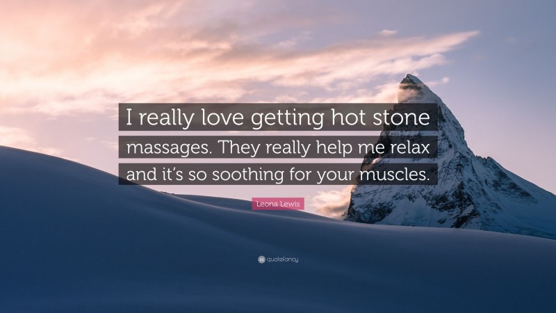 Leona Lewis Quote: “I really love getting hot stone massages. They really help me relax and it’s so soothing for your muscles.”