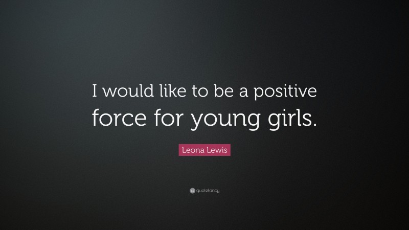 Leona Lewis Quote: “I would like to be a positive force for young girls.”