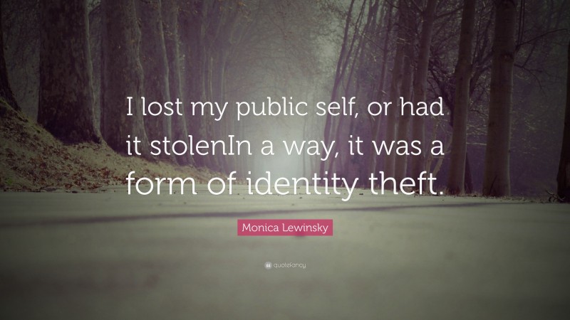 Monica Lewinsky Quote: “I lost my public self, or had it stolenIn a way, it was a form of identity theft.”