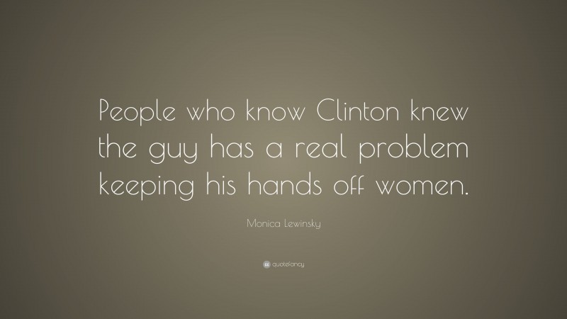 Monica Lewinsky Quote: “People who know Clinton knew the guy has a real problem keeping his hands off women.”