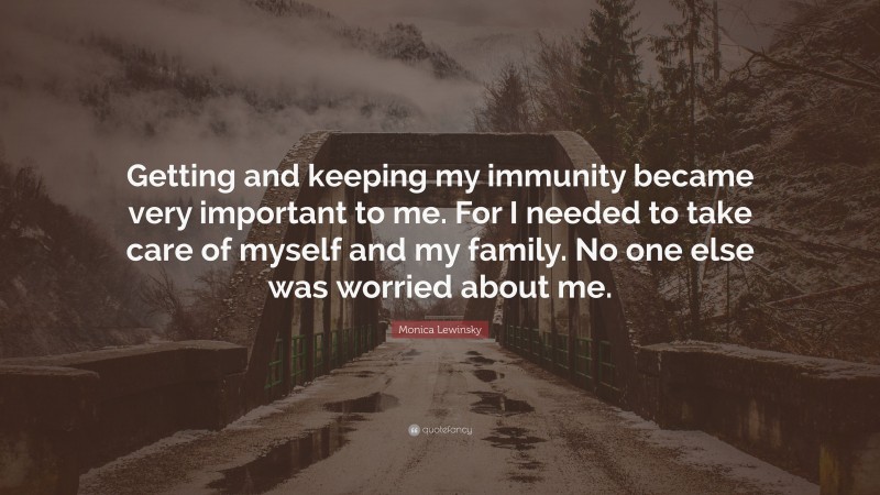 Monica Lewinsky Quote: “Getting and keeping my immunity became very important to me. For I needed to take care of myself and my family. No one else was worried about me.”