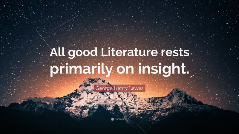 George Henry Lewes Quote: “All good Literature rests primarily on insight.”