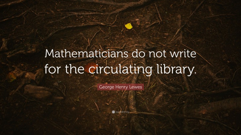 George Henry Lewes Quote: “Mathematicians do not write for the circulating library.”