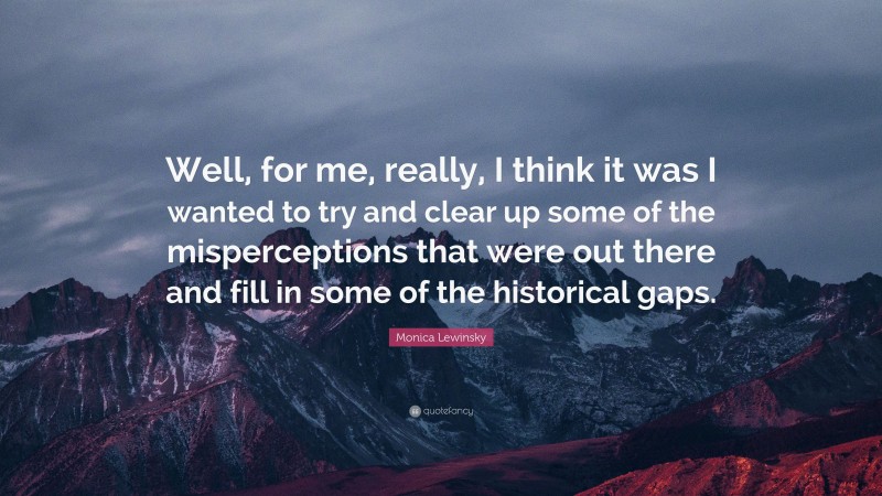 Monica Lewinsky Quote: “Well, for me, really, I think it was I wanted to try and clear up some of the misperceptions that were out there and fill in some of the historical gaps.”