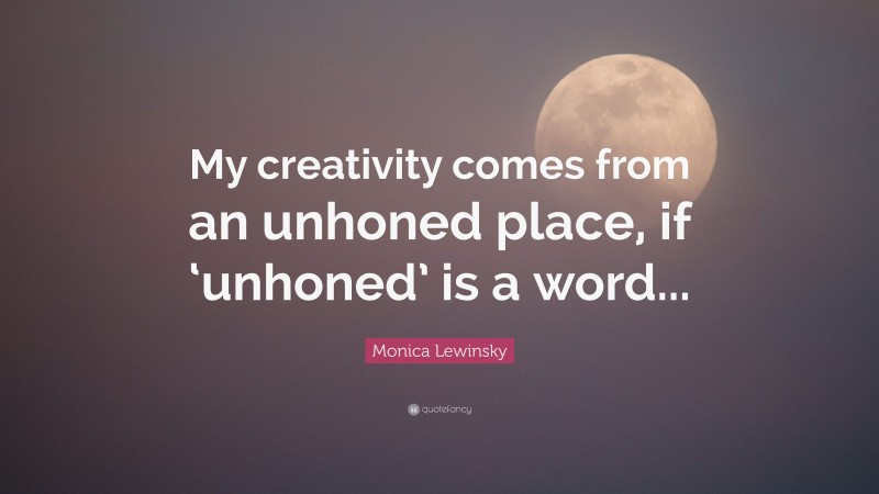 Monica Lewinsky Quote: “My creativity comes from an unhoned place, if ‘unhoned’ is a word...”