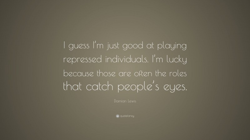Damian Lewis Quote: “I guess I’m just good at playing repressed individuals. I’m lucky because those are often the roles that catch people’s eyes.”