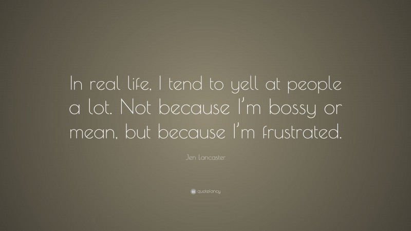 Jen Lancaster Quote: “In real life, I tend to yell at people a lot. Not because I’m bossy or mean, but because I’m frustrated.”
