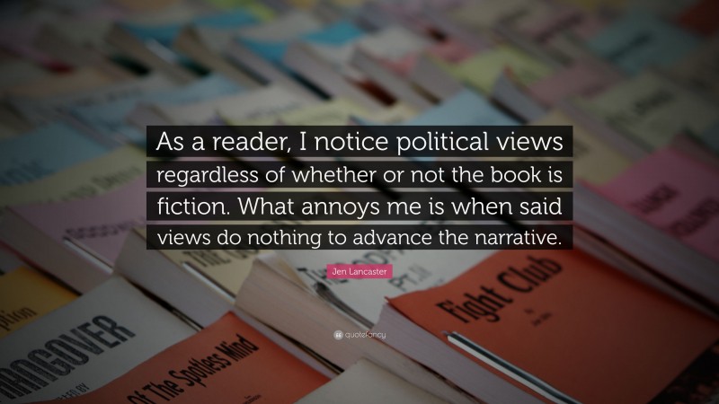 Jen Lancaster Quote: “As a reader, I notice political views regardless of whether or not the book is fiction. What annoys me is when said views do nothing to advance the narrative.”