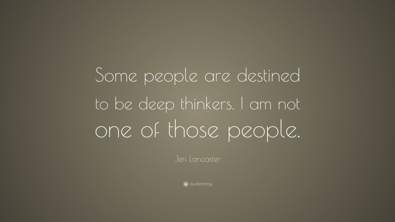 Jen Lancaster Quote: “Some people are destined to be deep thinkers. I am not one of those people.”